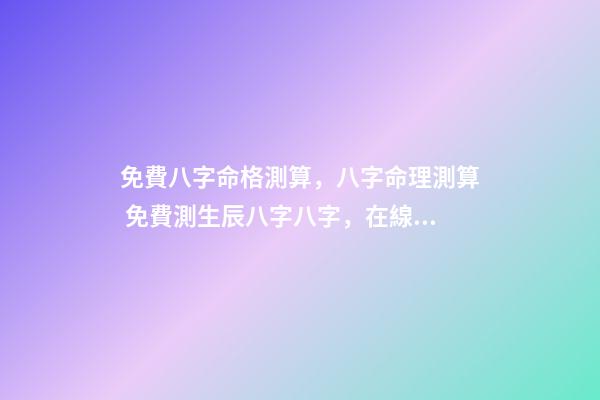 免費八字命格測算，八字命理測算 免費測生辰八字八字，在線測生辰八字